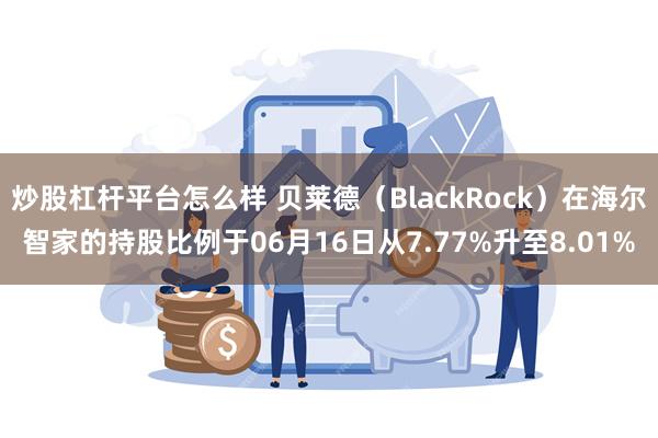 炒股杠杆平台怎么样 贝莱德（BlackRock）在海尔智家的持股比例于06月16日从7.77%升至8.01%