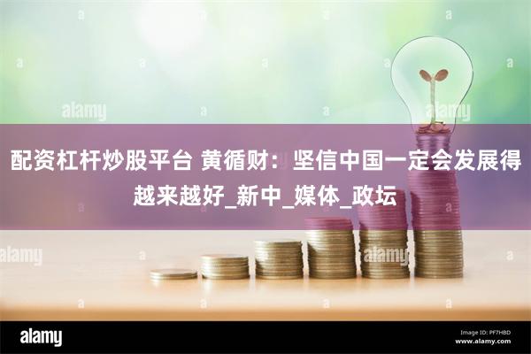 配资杠杆炒股平台 黄循财：坚信中国一定会发展得越来越好_新中_媒体_政坛