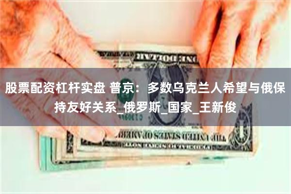 股票配资杠杆实盘 普京：多数乌克兰人希望与俄保持友好关系_俄罗斯_国家_王新俊