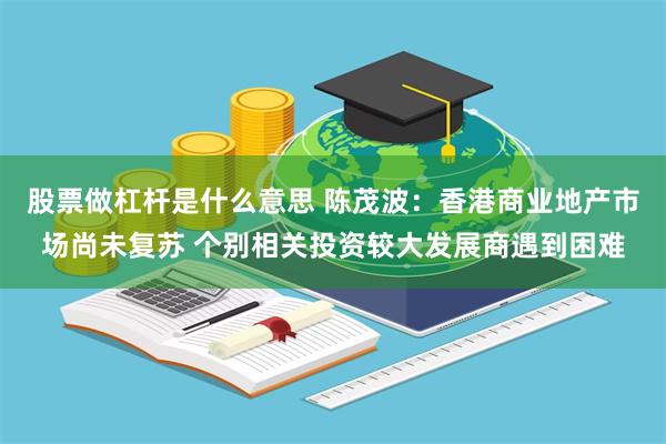股票做杠杆是什么意思 陈茂波：香港商业地产市场尚未复苏 个别相关投资较大发展商遇到困难