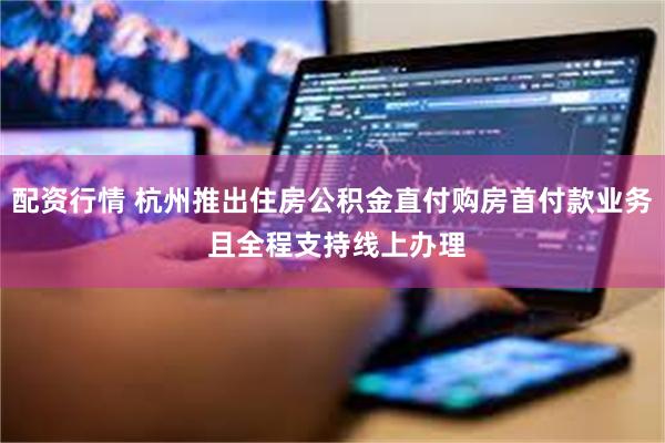 配资行情 杭州推出住房公积金直付购房首付款业务 且全程支持线上办理