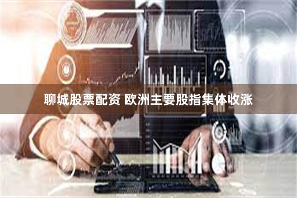 聊城股票配资 欧洲主要股指集体收涨