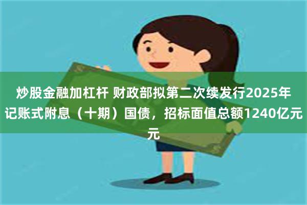 炒股金融加杠杆 财政部拟第二次续发行2025年记账式附息（十期）国债，招标面值总额1240亿元