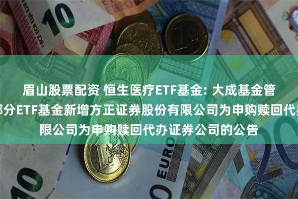 眉山股票配资 恒生医疗ETF基金: 大成基金管理有限公司旗下部分ETF基金新增方正证券股份有限公司为申购赎回代办证券公司的公告