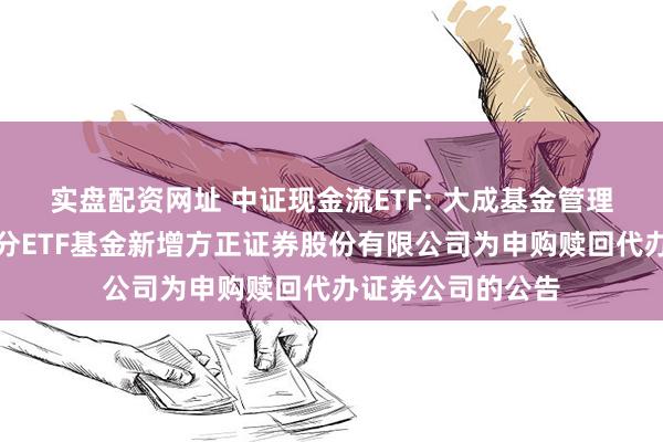 实盘配资网址 中证现金流ETF: 大成基金管理有限公司旗下部分ETF基金新增方正证券股份有限公司为申购赎回代办证券公司的公告