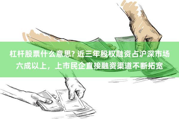 杠杆股票什么意思? 近三年股权融资占沪深市场六成以上，上市民企直接融资渠道不断拓宽