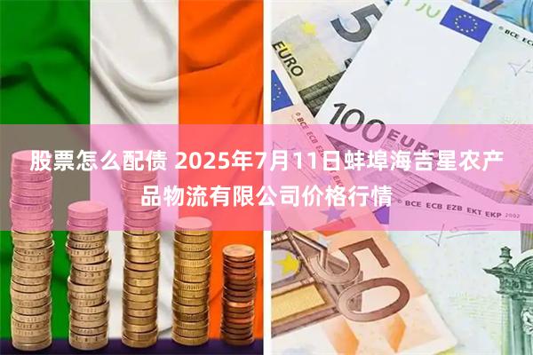 股票怎么配债 2025年7月11日蚌埠海吉星农产品物流有限公司价格行情