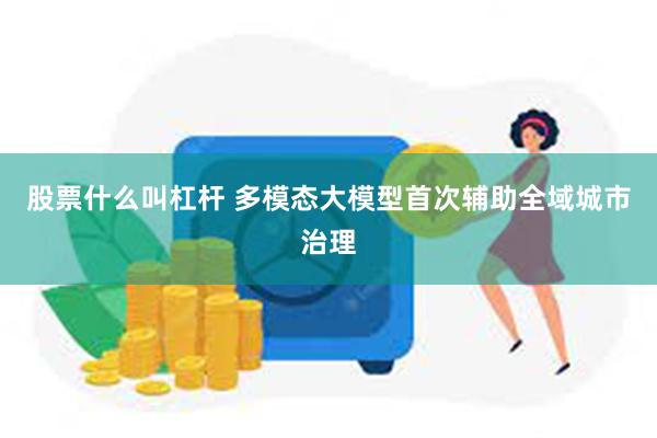 股票什么叫杠杆 多模态大模型首次辅助全域城市治理