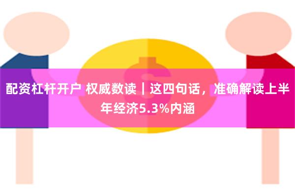 配资杠杆开户 权威数读｜这四句话，准确解读上半年经济5.3%内涵