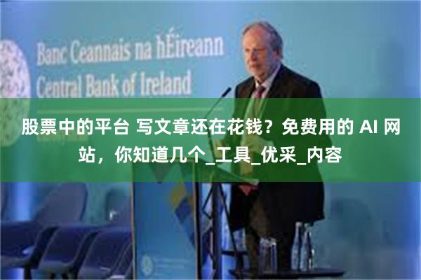 股票中的平台 写文章还在花钱？免费用的 AI 网站，你知道几个_工具_优采_内容