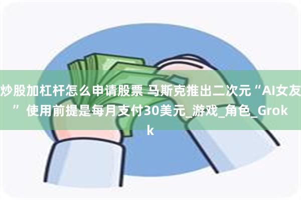 炒股加杠杆怎么申请股票 马斯克推出二次元“AI女友” 使用前提是每月支付30美元_游戏_角色_Grok