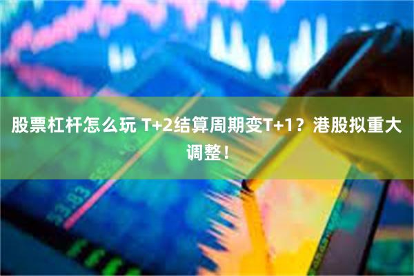 股票杠杆怎么玩 T+2结算周期变T+1？港股拟重大调整！
