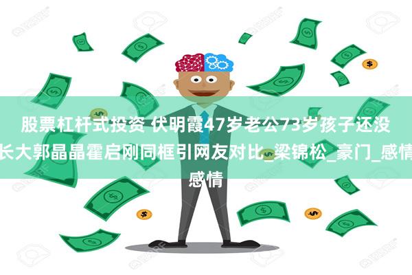 股票杠杆式投资 伏明霞47岁老公73岁孩子还没长大郭晶晶霍启刚同框引网友对比_梁锦松_豪门_感情
