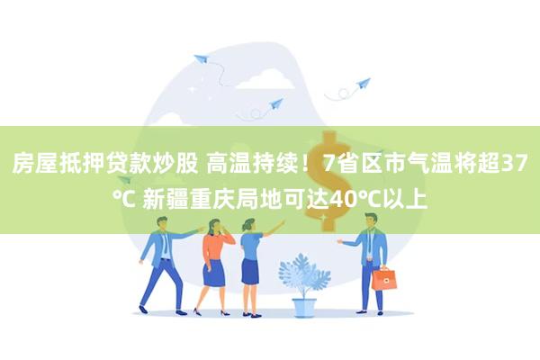 房屋抵押贷款炒股 高温持续！7省区市气温将超37℃ 新疆重庆局地可达40℃以上