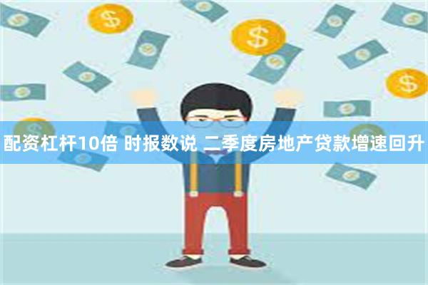 配资杠杆10倍 时报数说 二季度房地产贷款增速回升