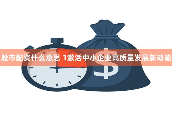 股市配资什么意思 1激活中小企业高质量发展新动能