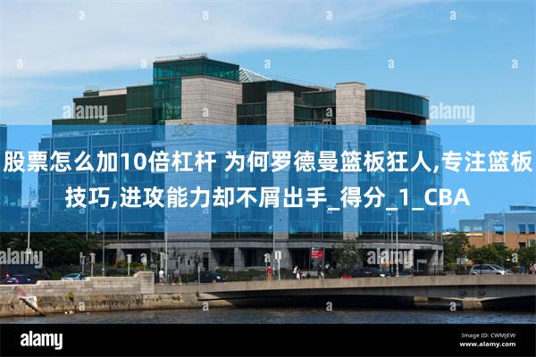 股票怎么加10倍杠杆 为何罗德曼篮板狂人,专注篮板技巧,进攻能力却不屑出手_得分_1_CBA