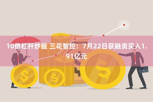 10倍杠杆炒股 三花智控：7月22日获融资买入1.91亿元