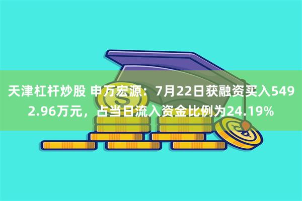 天津杠杆炒股 申万宏源：7月22日获融资买入5492.96万元，占当日流入资金比例为24.19%