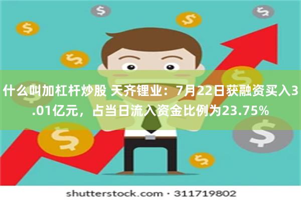 什么叫加杠杆炒股 天齐锂业：7月22日获融资买入3.01亿元，占当日流入资金比例为23.75%