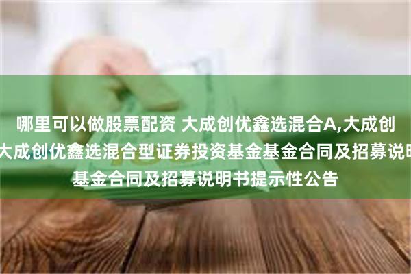 哪里可以做股票配资 大成创优鑫选混合A,大成创优鑫选混合C: 大成创优鑫选混合型证券投资基金基金合同及招募说明书提示性公告