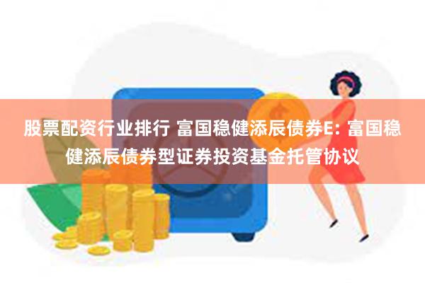 股票配资行业排行 富国稳健添辰债券E: 富国稳健添辰债券型证券投资基金托管协议