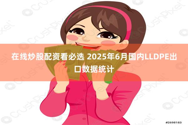 在线炒股配资看必选 2025年6月国内LLDPE出口数据统计