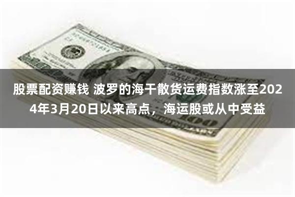 股票配资赚钱 波罗的海干散货运费指数涨至2024年3月20日以来高点，海运股或从中受益