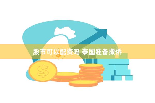 股市可以配资吗 泰国准备撤侨