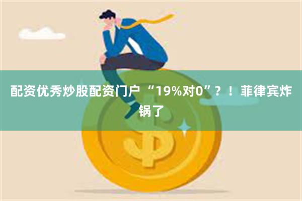 配资优秀炒股配资门户 “19%对0”？！菲律宾炸锅了