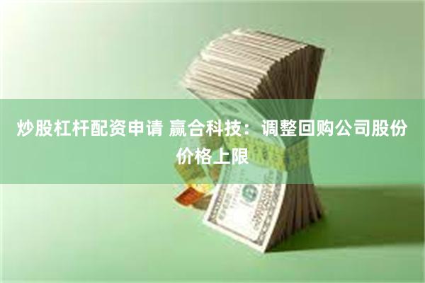 炒股杠杆配资申请 赢合科技：调整回购公司股份价格上限