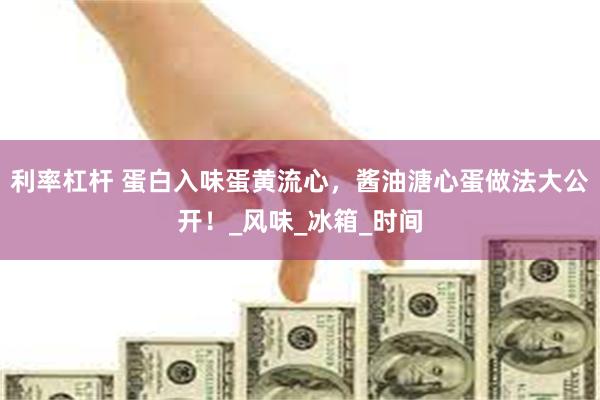 利率杠杆 蛋白入味蛋黄流心，酱油溏心蛋做法大公开！_风味_冰箱_时间