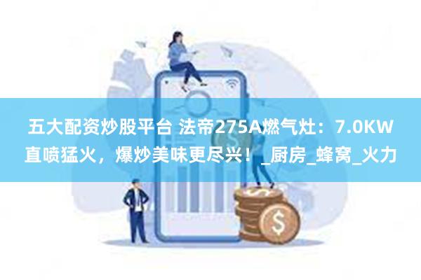 五大配资炒股平台 法帝275A燃气灶：7.0KW直喷猛火，爆炒美味更尽兴！_厨房_蜂窝_火力