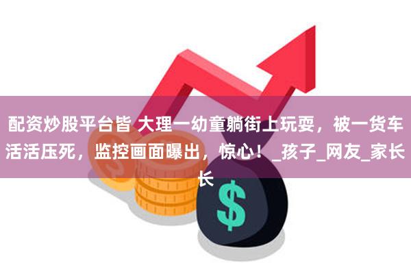 配资炒股平台皆 大理一幼童躺街上玩耍，被一货车活活压死，监控画面曝出，惊心！_孩子_网友_家长
