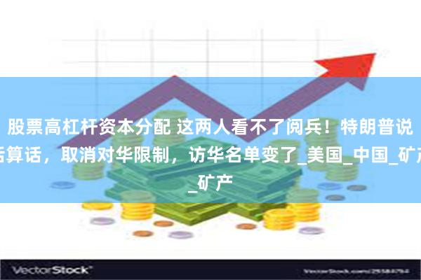 股票高杠杆资本分配 这两人看不了阅兵！特朗普说话算话，取消对华限制，访华名单变了_美国_中国_矿产