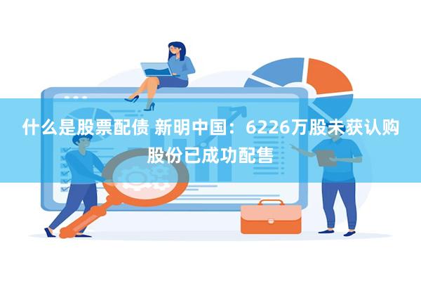 什么是股票配债 新明中国：6226万股未获认购股份已成功配售