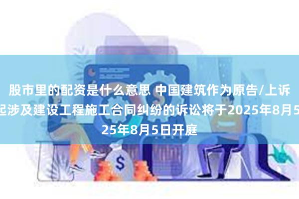 股市里的配资是什么意思 中国建筑作为原告/上诉人的1起涉及建设工程施工合同纠纷的诉讼将于2025年8月5日开庭