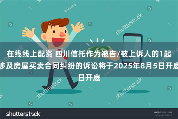 在线线上配资 四川信托作为被告/被上诉人的1起涉及房屋买卖合同纠纷的诉讼将于2025年8月5日开庭