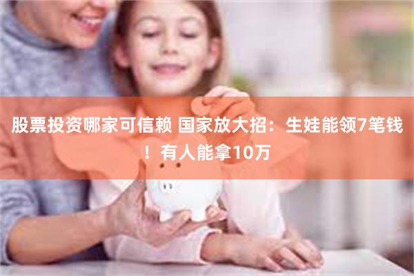 股票投资哪家可信赖 国家放大招：生娃能领7笔钱！有人能拿10万