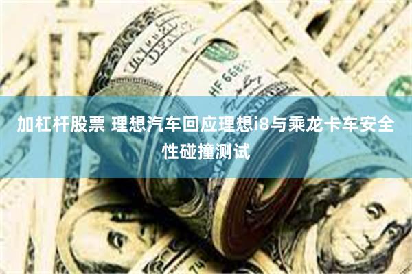 加杠杆股票 理想汽车回应理想i8与乘龙卡车安全性碰撞测试