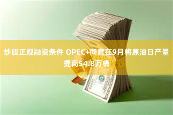 炒股正规融资条件 OPEC+同意在9月将原油日产量提高54.8万桶