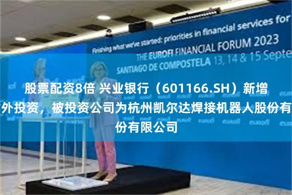 股票配资8倍 兴业银行（601166.SH）新增一起对外投资，被投资公司为杭州凯尔达焊接机器人股份有限公司