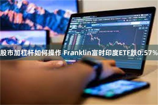 股市加杠杆如何操作 Franklin富时印度ETF跌0.57%