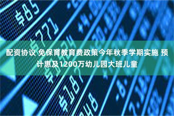 配资协议 免保育教育费政策今年秋季学期实施 预计惠及1200万幼儿园大班儿童