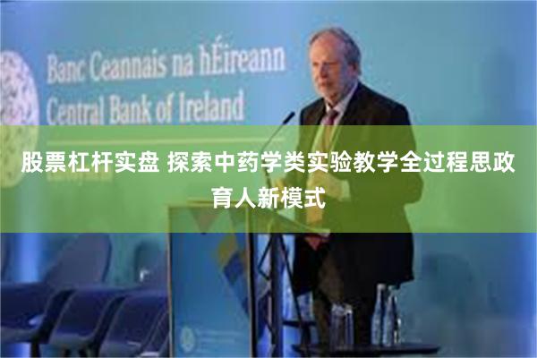 股票杠杆实盘 探索中药学类实验教学全过程思政育人新模式