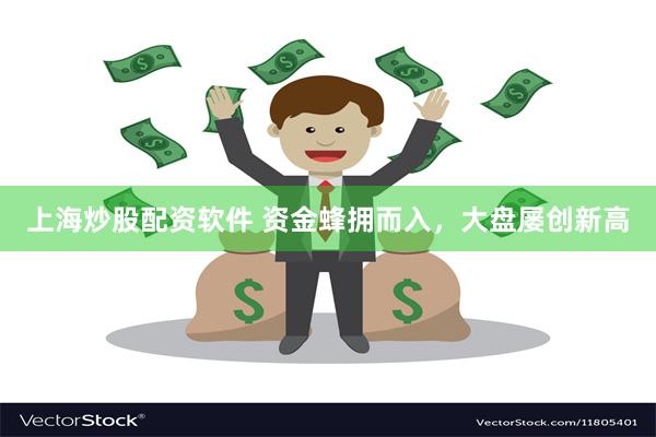 上海炒股配资软件 资金蜂拥而入，大盘屡创新高