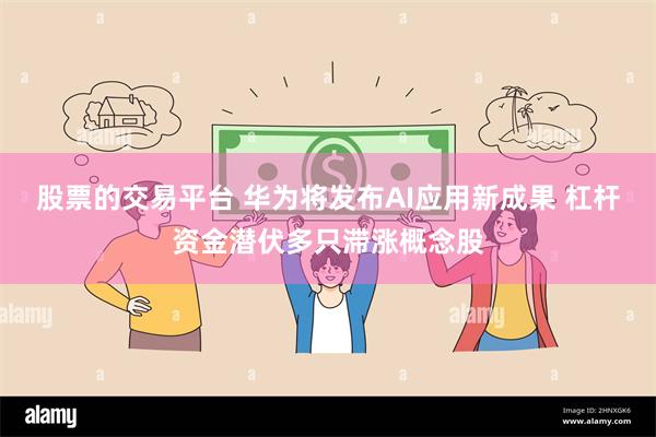 股票的交易平台 华为将发布AI应用新成果 杠杆资金潜伏多只滞涨概念股
