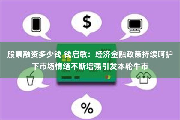 股票融资多少钱 钱启敏：经济金融政策持续呵护下市场情绪不断增强引发本轮牛市