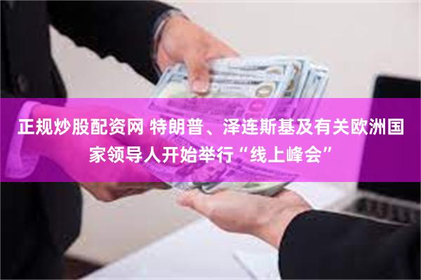 正规炒股配资网 特朗普、泽连斯基及有关欧洲国家领导人开始举行“线上峰会”