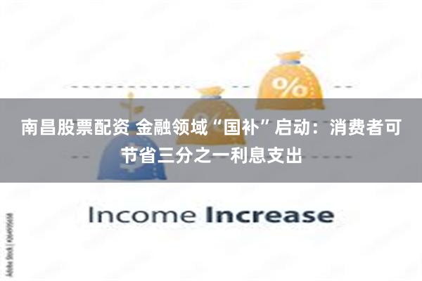 南昌股票配资 金融领域“国补”启动：消费者可节省三分之一利息支出